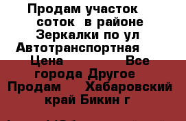 Продам участок 10 соток .в районе Зеркалки по ул. Автотранспортная 91 › Цена ­ 450 000 - Все города Другое » Продам   . Хабаровский край,Бикин г.